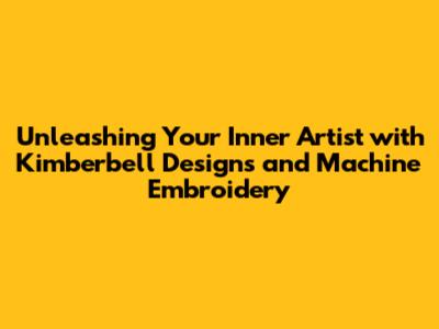 Unleashing Your Inner Artist with Kimberbell Designs and Machine Embroidery