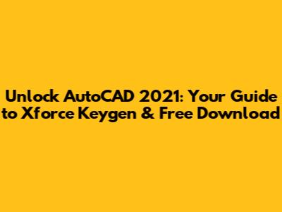 Unlock AutoCAD 2021: Your Guide to Xforce Keygen & Free Download