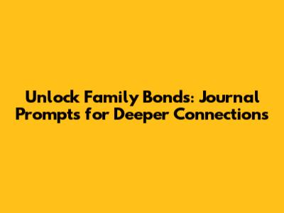 Unlock Family Bonds: Journal Prompts for Deeper Connections