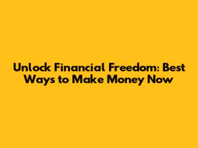 Unlock Financial Freedom: Best Ways to Make Money Now
