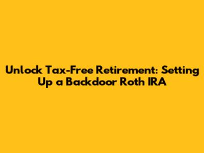 Unlock Tax-Free Retirement: Setting Up a Backdoor Roth IRA