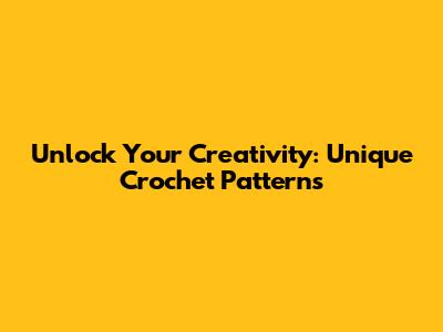 Unlock Your Creativity: Unique Crochet Patterns