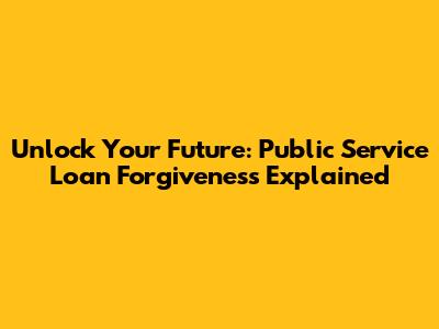 Unlock Your Future: Public Service Loan Forgiveness Explained