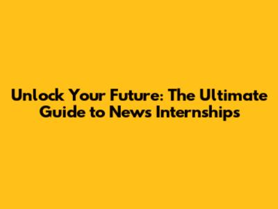 Unlock Your Future: The Ultimate Guide to News Internships
