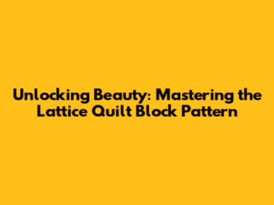 Unlocking Beauty: Mastering the Lattice Quilt Block Pattern
