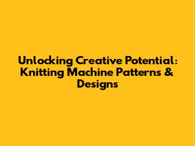 Unlocking Creative Potential: Knitting Machine Patterns & Designs