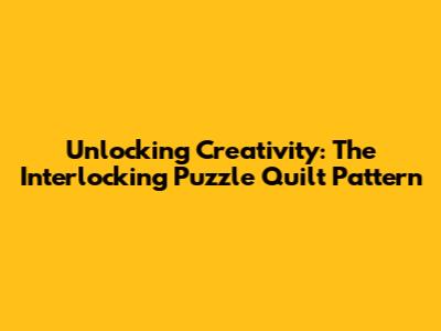 Unlocking Creativity: The Interlocking Puzzle Quilt Pattern