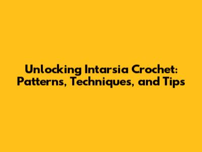 Unlocking Intarsia Crochet: Patterns, Techniques, and Tips