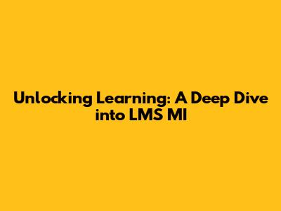 Unlocking Learning: A Deep Dive into LMS MI