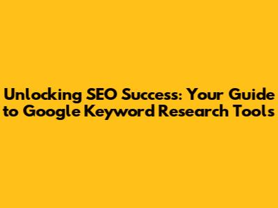 Unlocking SEO Success: Your Guide to Google Keyword Research Tools
