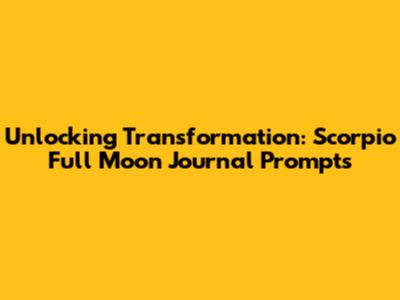 Unlocking Transformation: Scorpio Full Moon Journal Prompts