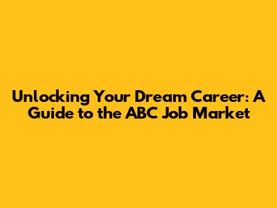Unlocking Your Dream Career: A Guide to the ABC Job Market