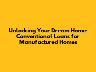 Unlocking Your Dream Home: Conventional Loans for Manufactured Homes