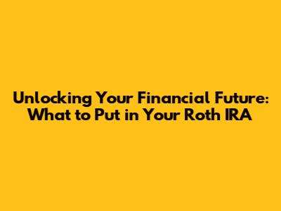 Unlocking Your Financial Future: What to Put in Your Roth IRA