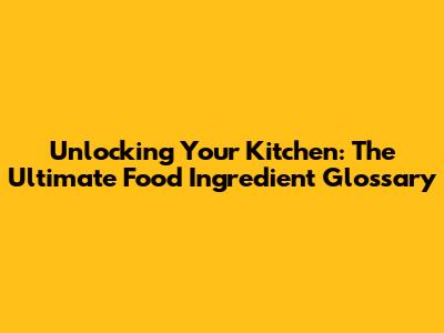 Unlocking Your Kitchen: The Ultimate Food Ingredient Glossary