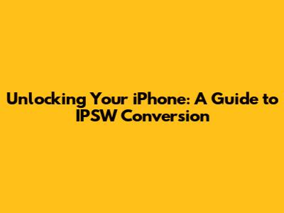 Unlocking Your iPhone: A Guide to IPSW Conversion