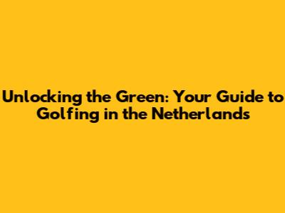 Unlocking the Green: Your Guide to Golfing in the Netherlands