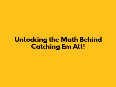 Unlocking the Math Behind Catching 'Em All!