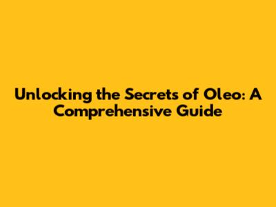 Unlocking the Secrets of Oleo: A Comprehensive Guide