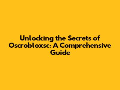 Unlocking the Secrets of Oscrobloxsc: A Comprehensive Guide