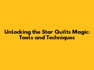 Unlocking the Star Quilt's Magic: Tools and Techniques