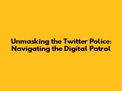 Unmasking the Twitter Police: Navigating the Digital Patrol