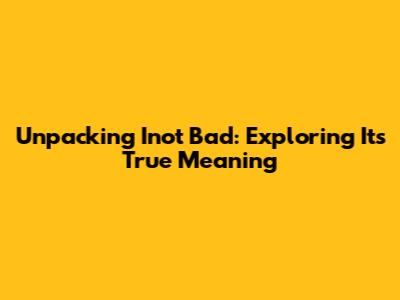 Unpacking 'Inot Bad': Exploring Its True Meaning