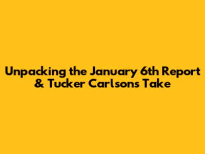Unpacking the January 6th Report & Tucker Carlson's Take