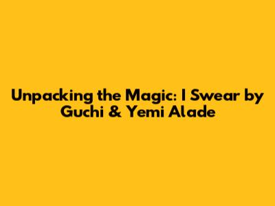 Unpacking the Magic: 'I Swear' by Guchi & Yemi Alade