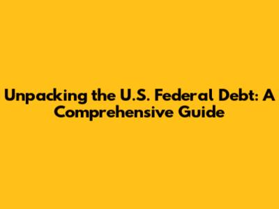 Unpacking the U.S. Federal Debt: A Comprehensive Guide