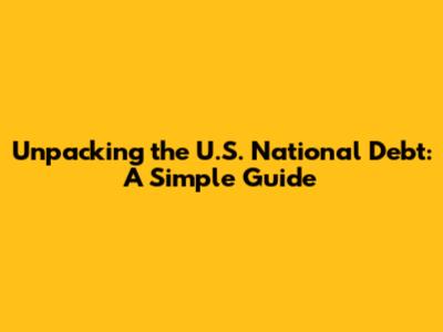 Unpacking the U.S. National Debt: A Simple Guide