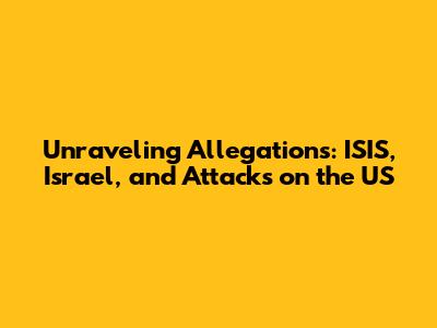 Unraveling Allegations: ISIS, Israel, and Attacks on the US