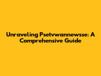 Unraveling Psetvwannewsse: A Comprehensive Guide