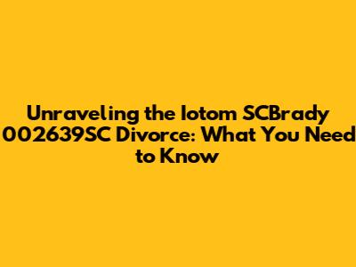 Unraveling the Iotom SCBrady 002639SC Divorce: What You Need to Know