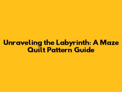 Unraveling the Labyrinth: A Maze Quilt Pattern Guide