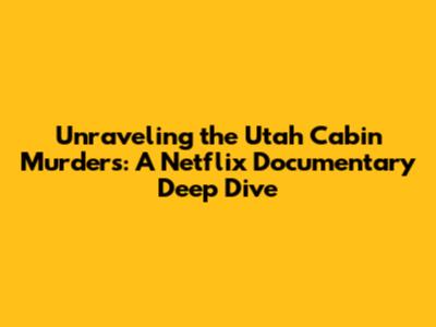 Unraveling the Utah Cabin Murders: A Netflix Documentary Deep Dive