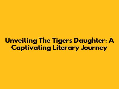 Unveiling 'The Tiger's Daughter': A Captivating Literary Journey