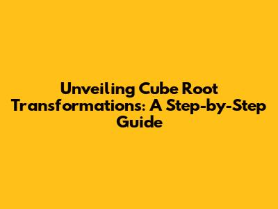 Unveiling Cube Root Transformations: A Step-by-Step Guide