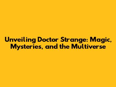 Unveiling Doctor Strange: Magic, Mysteries, and the Multiverse