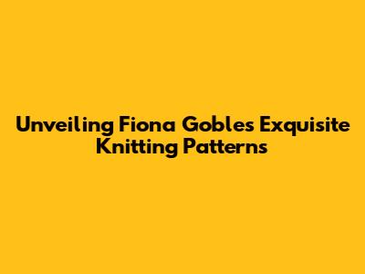 Unveiling Fiona Goble's Exquisite Knitting Patterns