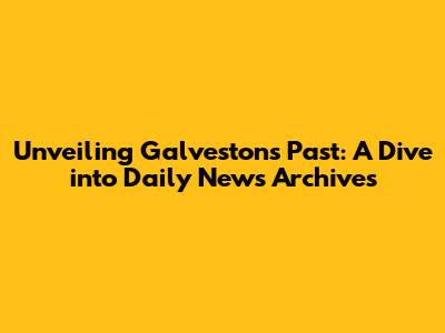 Unveiling Galveston's Past: A Dive into Daily News Archives