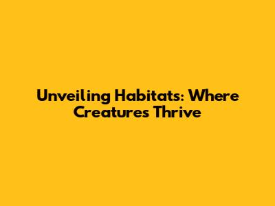 Unveiling Habitats: Where Creatures Thrive