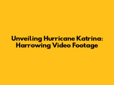 Unveiling Hurricane Katrina: Harrowing Video Footage