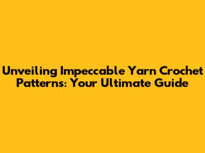 Unveiling Impeccable Yarn Crochet Patterns: Your Ultimate Guide