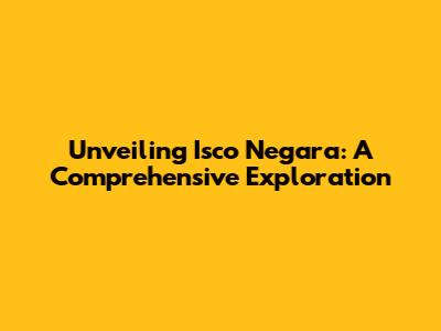 Unveiling Isco Negara: A Comprehensive Exploration