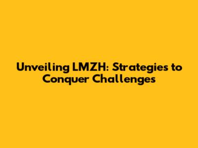 Unveiling LMZH: Strategies to Conquer Challenges