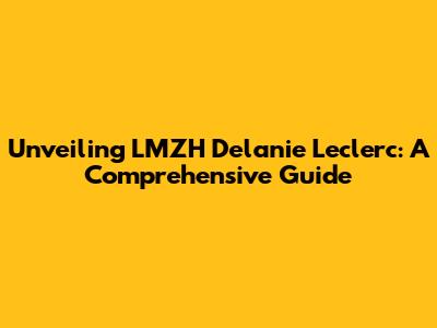 Unveiling LMZH Delanie Leclerc: A Comprehensive Guide