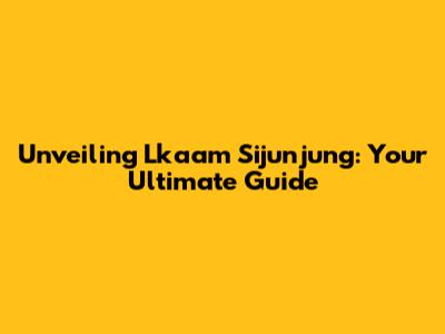 Unveiling Lkaam Sijunjung: Your Ultimate Guide