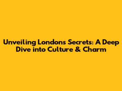 Unveiling London's Secrets: A Deep Dive into Culture & Charm