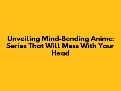 Unveiling Mind-Bending Anime: Series That Will Mess With Your Head